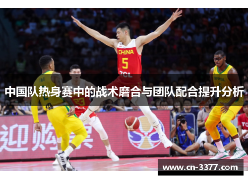 中国队热身赛中的战术磨合与团队配合提升分析