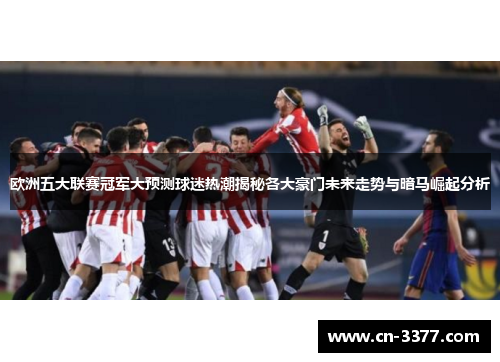 欧洲五大联赛冠军大预测球迷热潮揭秘各大豪门未来走势与暗马崛起分析