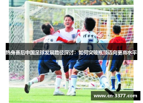 热身赛后中国足球发展路径探讨：如何突破瓶颈迈向更高水平