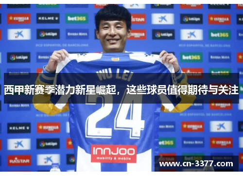 西甲新赛季潜力新星崛起，这些球员值得期待与关注
