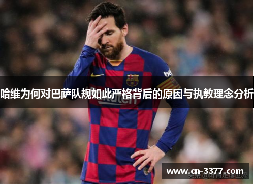 哈维为何对巴萨队规如此严格背后的原因与执教理念分析