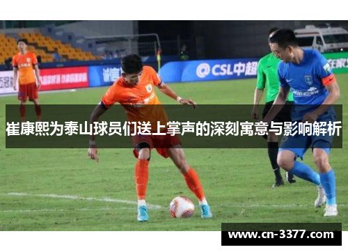 崔康熙为泰山球员们送上掌声的深刻寓意与影响解析