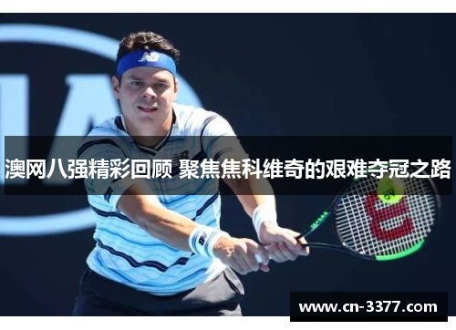 澳网八强精彩回顾 聚焦焦科维奇的艰难夺冠之路