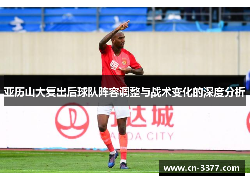 亚历山大复出后球队阵容调整与战术变化的深度分析