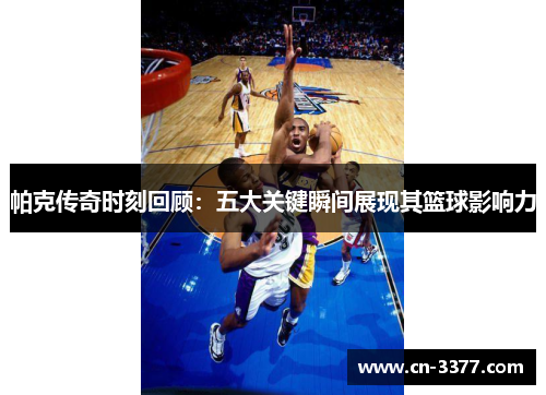 帕克传奇时刻回顾：五大关键瞬间展现其篮球影响力