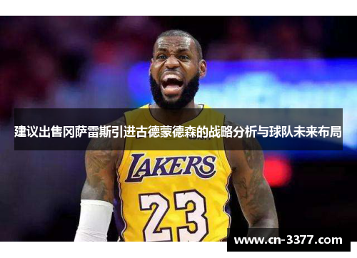 建议出售冈萨雷斯引进古德蒙德森的战略分析与球队未来布局