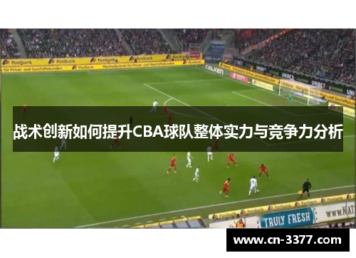 战术创新如何提升CBA球队整体实力与竞争力分析