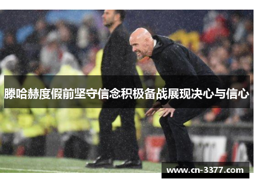 滕哈赫度假前坚守信念积极备战展现决心与信心