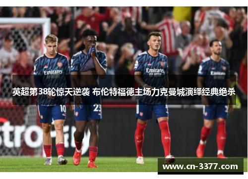 英超第38轮惊天逆袭 布伦特福德主场力克曼城演绎经典绝杀