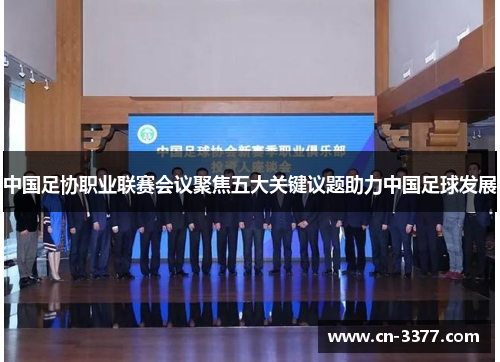 中国足协职业联赛会议聚焦五大关键议题助力中国足球发展