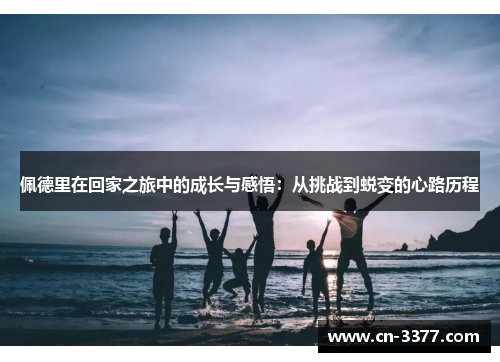 佩德里在回家之旅中的成长与感悟：从挑战到蜕变的心路历程