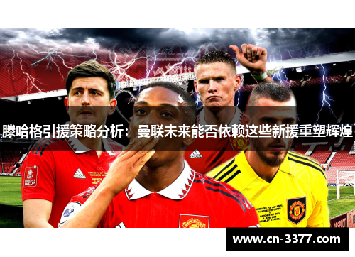 滕哈格引援策略分析：曼联未来能否依赖这些新援重塑辉煌