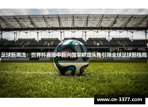 足球新潮流：世界杯赛场中新兴国家崭露头角引领全球足球新格局