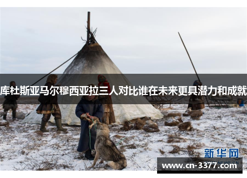 库杜斯亚马尔穆西亚拉三人对比谁在未来更具潜力和成就