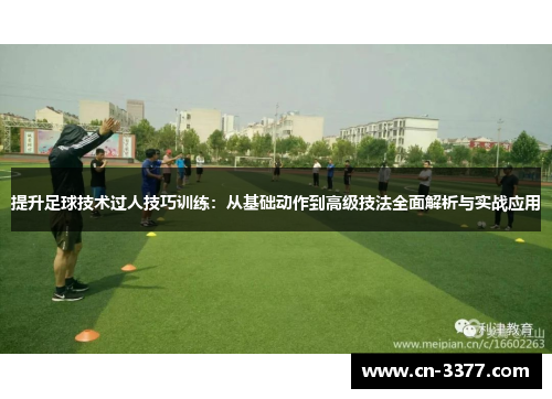 提升足球技术过人技巧训练：从基础动作到高级技法全面解析与实战应用