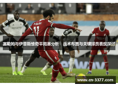 富勒姆与伊普斯维奇平局赛分析：战术布置与关键球员表现探讨