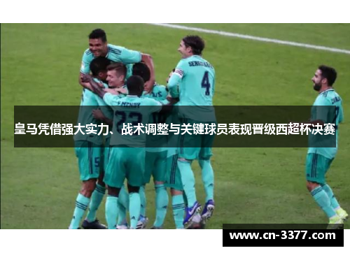 皇马凭借强大实力、战术调整与关键球员表现晋级西超杯决赛