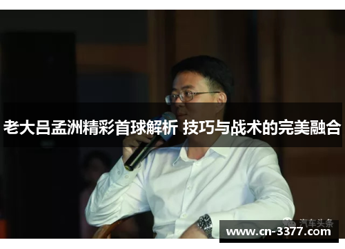 老大吕孟洲精彩首球解析 技巧与战术的完美融合