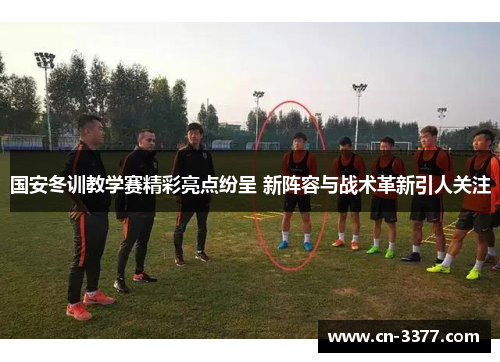 国安冬训教学赛精彩亮点纷呈 新阵容与战术革新引人关注