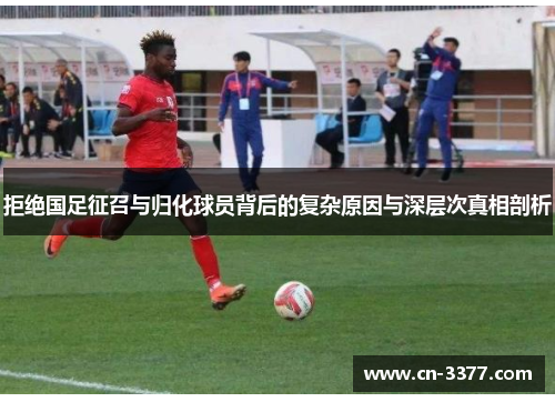 拒绝国足征召与归化球员背后的复杂原因与深层次真相剖析
