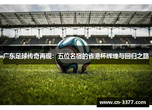 广东足球传奇再现：五位名宿的省港杯辉煌与回归之路