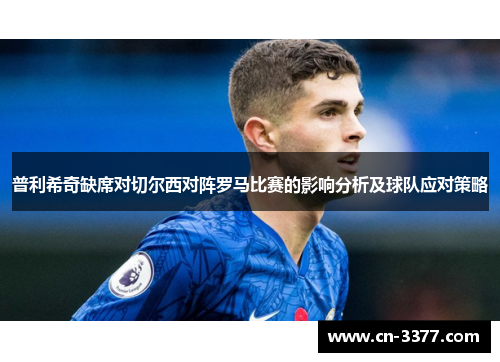 普利希奇缺席对切尔西对阵罗马比赛的影响分析及球队应对策略
