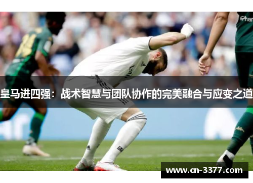 皇马进四强：战术智慧与团队协作的完美融合与应变之道