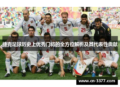 捷克足球历史上优秀门将的全方位解析及其代表性贡献