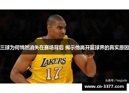 三球为何悄然消失在赛场背后 揭示他离开篮球界的真实原因