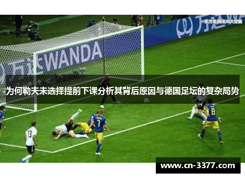 为何勒夫未选择提前下课分析其背后原因与德国足坛的复杂局势