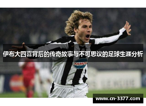 伊布大四喜背后的传奇故事与不可思议的足球生涯分析