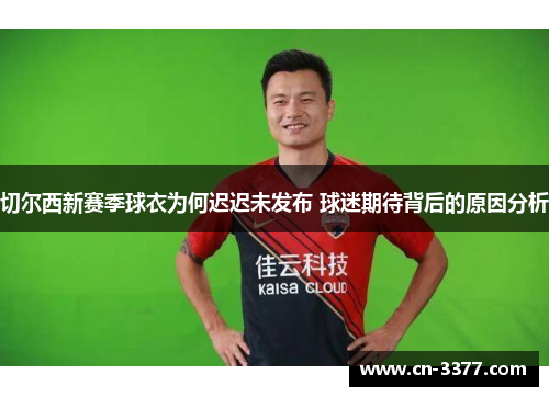 切尔西新赛季球衣为何迟迟未发布 球迷期待背后的原因分析