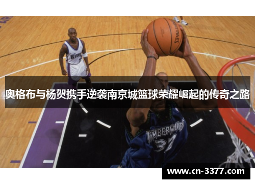 奥格布与杨贺携手逆袭南京城篮球荣耀崛起的传奇之路
