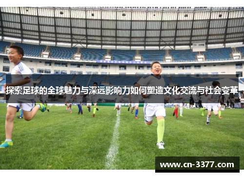 探索足球的全球魅力与深远影响力如何塑造文化交流与社会变革