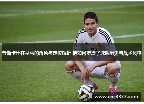 普斯卡什在皇马的角色与定位解析 他如何塑造了球队历史与战术风格