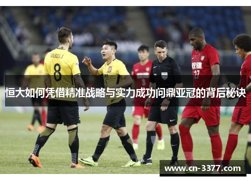 恒大如何凭借精准战略与实力成功问鼎亚冠的背后秘诀